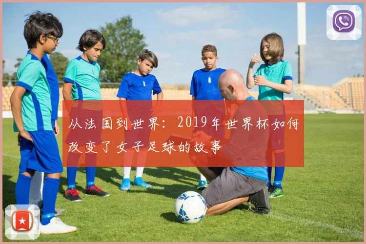 从法国到世界：2019年世界杯如何改变了女子足球的故事