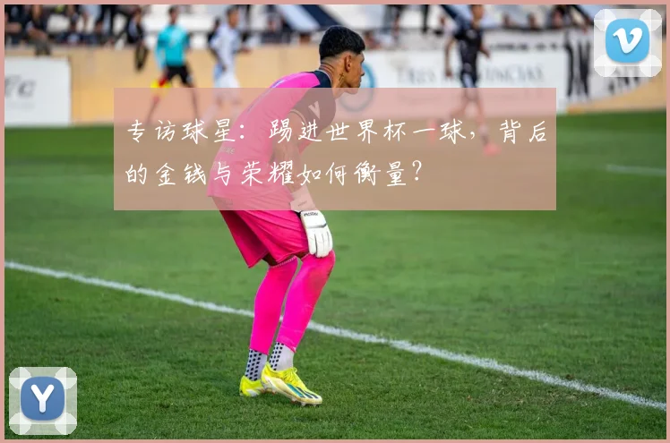 专访球星：踢进世界杯一球，背后的金钱与荣耀如何衡量？