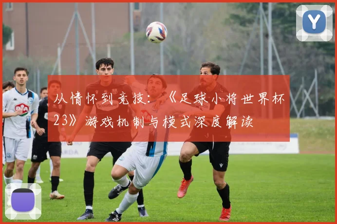 从情怀到竞技：《足球小将世界杯23》游戏机制与模式深度解读