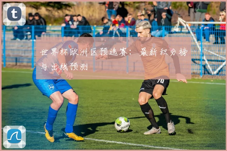 世界杯欧洲区预选赛：最新积分榜与出线预测